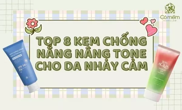 Top 8 kem chống nắng nâng tone cho da nhạy cảm lành tính không thể bỏ qua