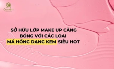 Sở Hữu Lớp Make Up Căng Bóng Với 06 Loại Má Hồng Dạng Kem Siêu Hot