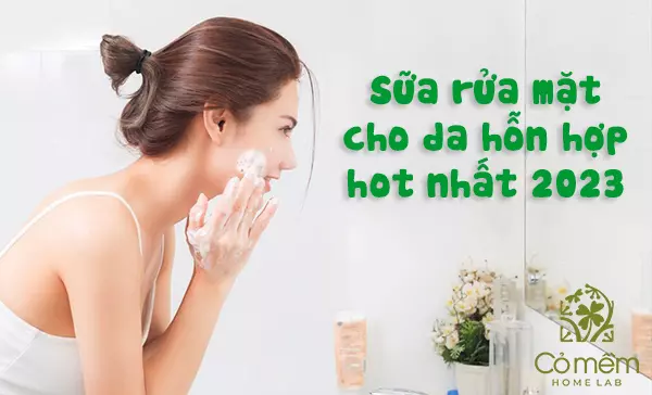 Top 7 sữa rửa mặt cho da hỗn hợp nên dùng mỗi ngày