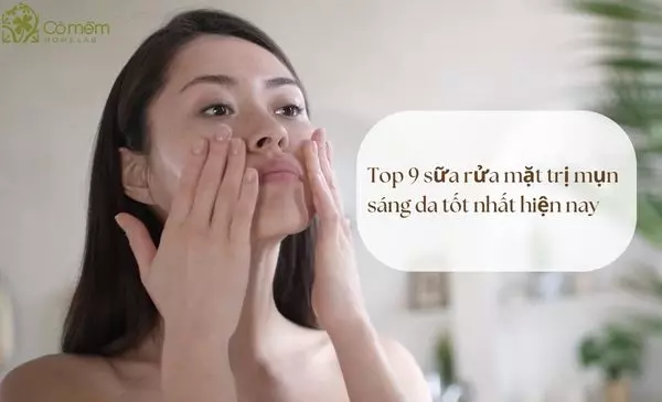 Top 9 sữa rửa mặt trị mụn sáng da tốt nhất hiện nay