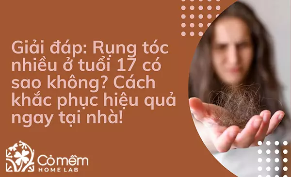 Rụng tóc nhiều ở tuổi 17 có sao không? Cách khắc phục