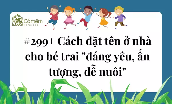 #299+ Cách Đặt Tên Ở Nhà Cho Bé Trai "Cute, Chất, Dễ Nuôi"