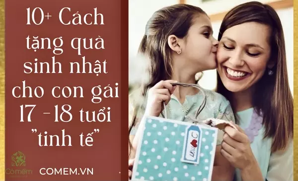 10+ Cách Tặng Quà Sinh Nhật Cho Con Gái 17, 18 Tuổi Độc Lạ