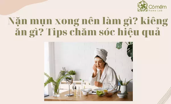 Nặn mụn xong nên làm gì? kiêng ăn gì? 15 Tips dưỡng da #số1