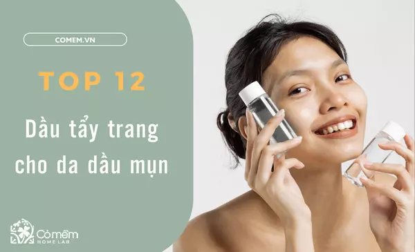 Top 12 dầu tẩy trang cho da dầu mụn đình đám nhất hiện nay