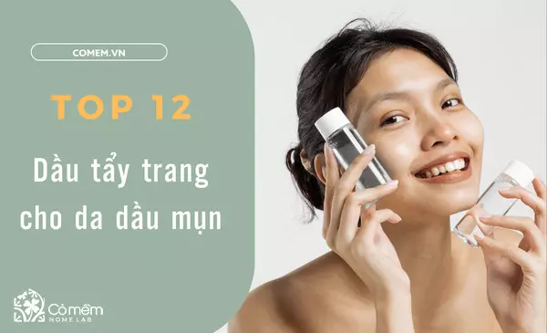 [TOP 2025] List 12 Dầu Tẩy Trang Cho Da Dầu Mụn Làm Sạch Dịu Nhẹ