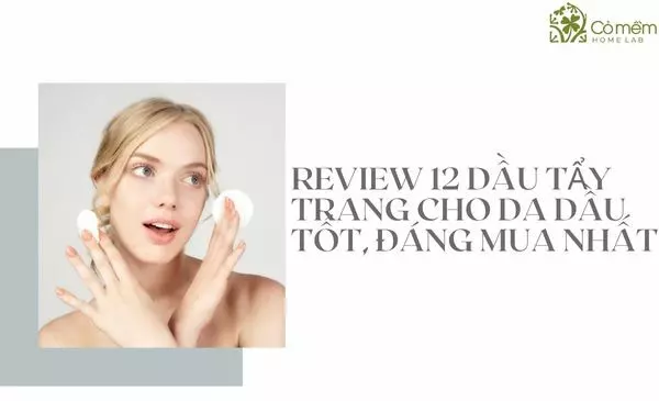 Review 12 dầu tẩy trang cho da dầu tốt, đáng mua