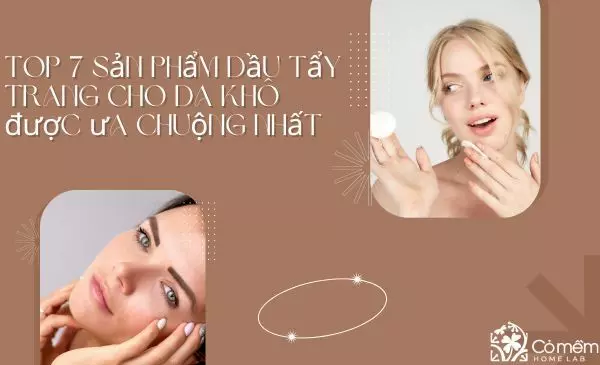 Top 7 sản phẩm dầu tẩy trang cho da khô được ưa chuộng