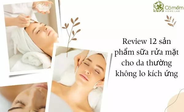 Review 12 sản phẩm sữa rửa mặt cho da thường không lo kích ứng