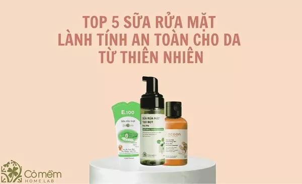 Top 5 sữa rửa mặt lành tính cho da từ thiên nhiên
