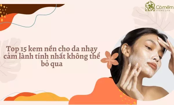 Top 15 Kem nền cho da nhạy cảm lành tính nhất không thể bỏ qua