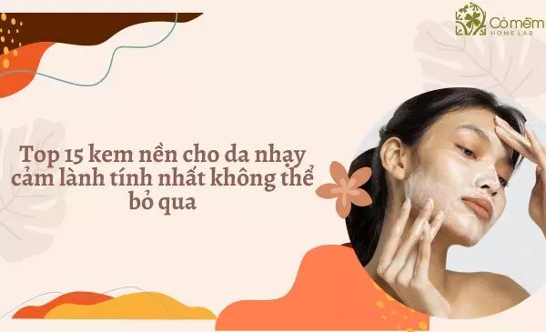 Top 15 Kem nền cho da nhạy cảm dịu nhẹ tự nhiên không thể bỏ qua