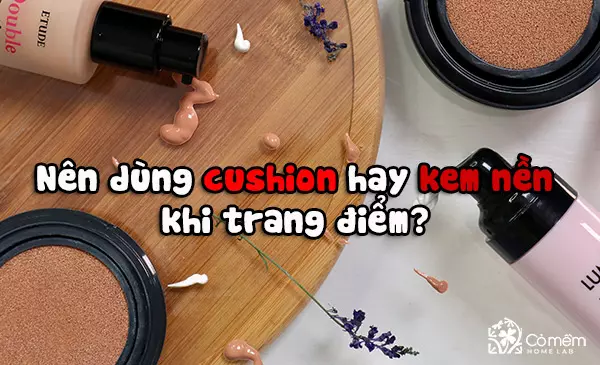 Nên dùng cushion hay kem nền khi trang điểm? Gợi ý top 10 kem nền, cushion đáng mua nhất