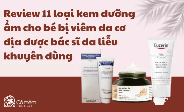 Review 11 loại kem dưỡng ẩm cho bé bị viêm da cơ địa được bác sĩ da liễu khuyên dùng