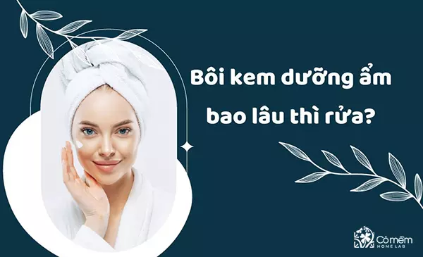 Giải đáp thắc mắc: Bôi kem dưỡng ẩm bao lâu thì rửa?