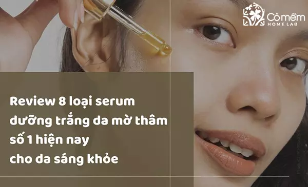 Review 8 loại serum dưỡng trắng da mờ thâm cho da sáng khỏe